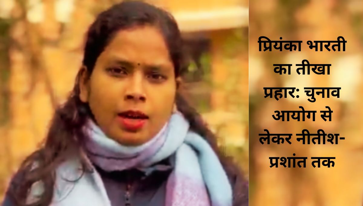 प्रियंका भारती का तीखा प्रहार: चुनाव आयोग से लेकर नीतीश-प्रशांत तक