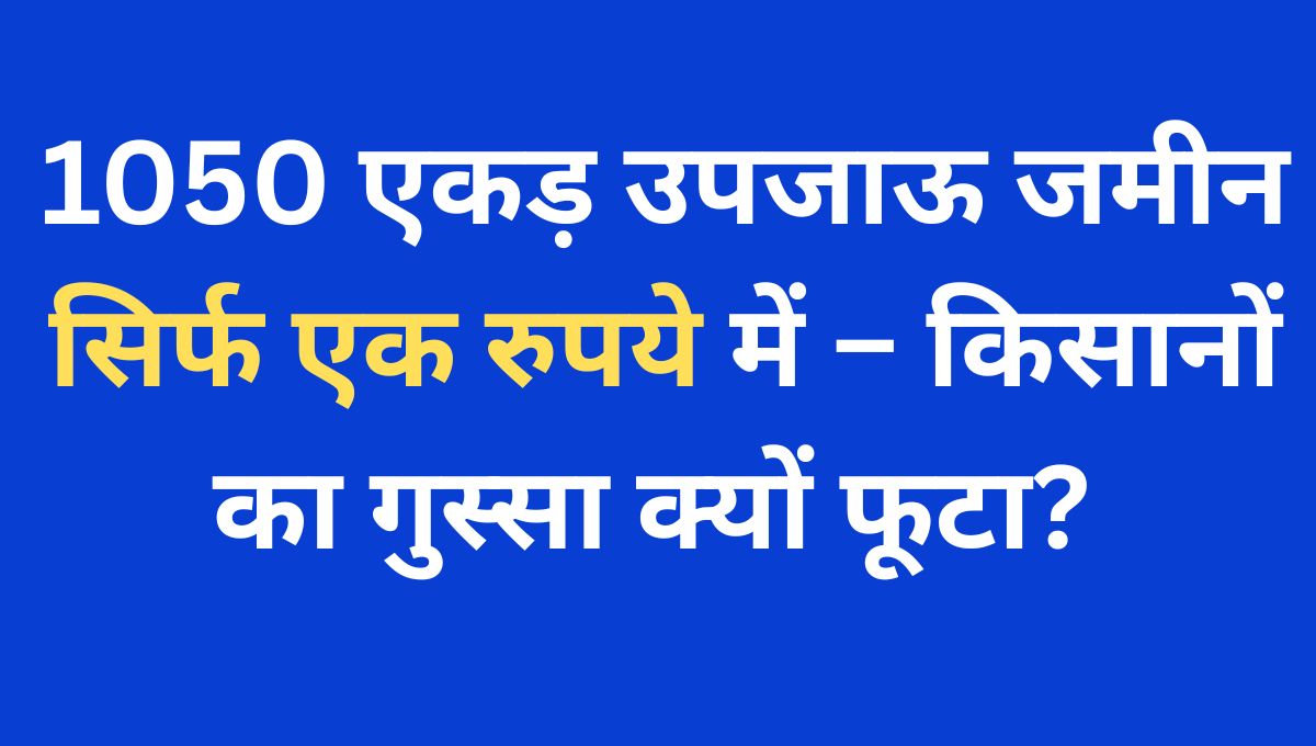 1050 एकड़ उपजाऊ जमीन सिर्फ एक रुपये में – किसानों का गुस्सा क्यों फूटा?