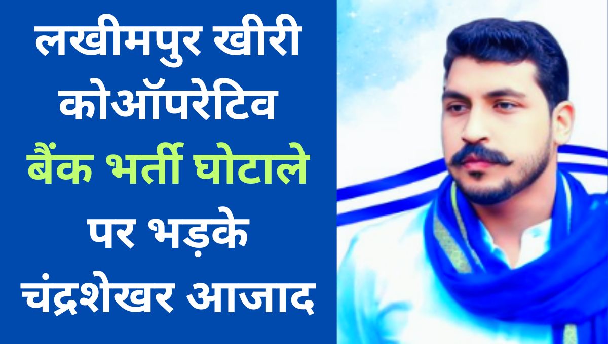 लखीमपुर खीरी कोऑपरेटिव बैंक भर्ती घोटाले पर भड़के चंद्रशेखर आजाद ,योगी सरकार पर लगे गंभीर आरोप