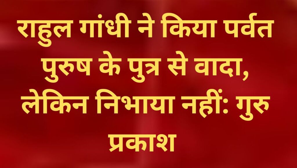 राहुल गांधी ने किया पर्वत पुरुष के पुत्र से वादा, लेकिन निभाया नहीं: गुरु प्रकाश का कांग्रेस पर बड़ा हमला