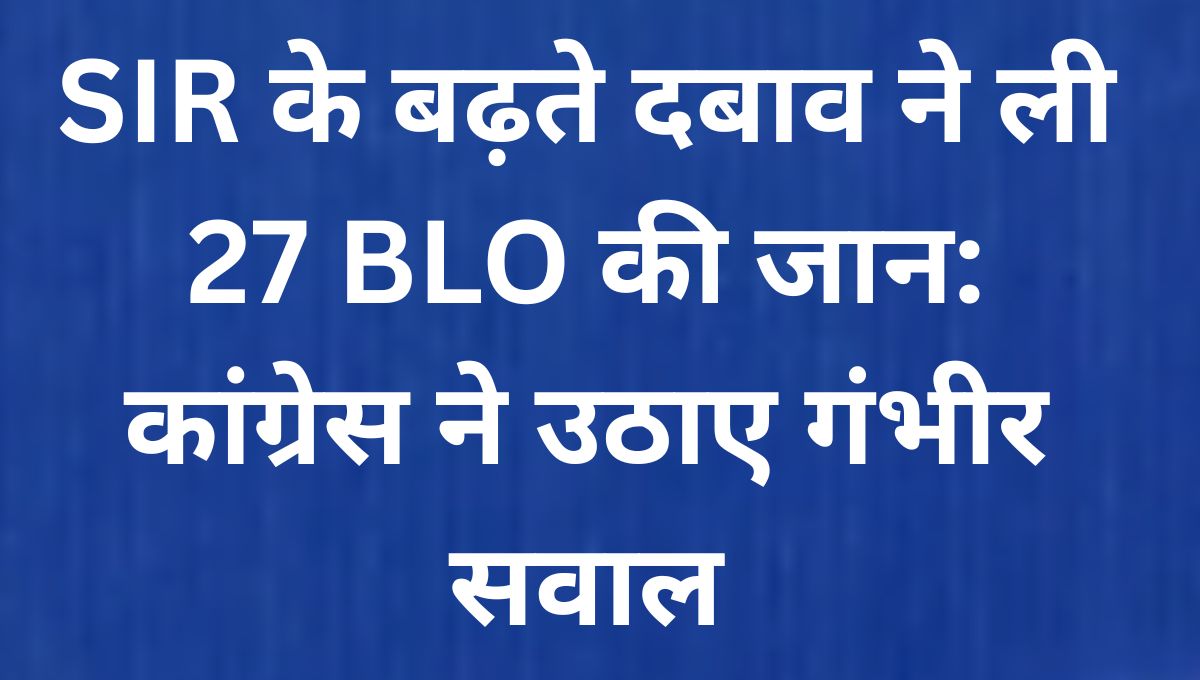 गुजरात से उठी चिंता, देशभर में 27 BLO की मौत!