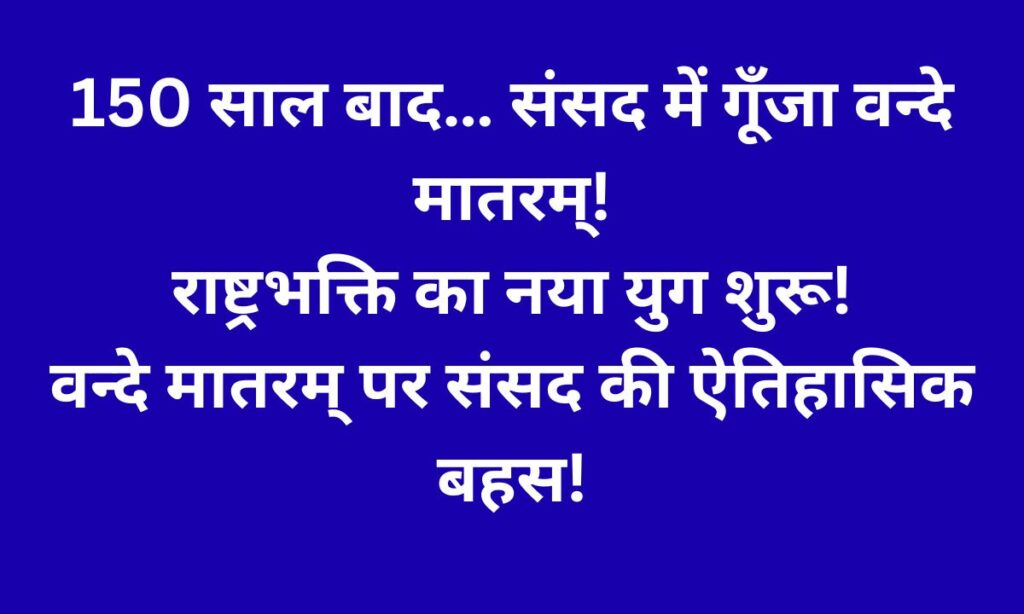 वन्दे मातरम् के 150 वर्ष: संसद में ऐतिहासिक बहस और नए भारत का राष्ट्रवादी पुनर्जागरण