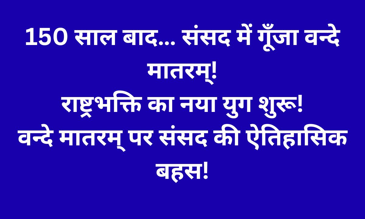 वन्दे मातरम् के 150 वर्ष: संसद में ऐतिहासिक बहस और नए भारत का राष्ट्रवादी पुनर्जागरण