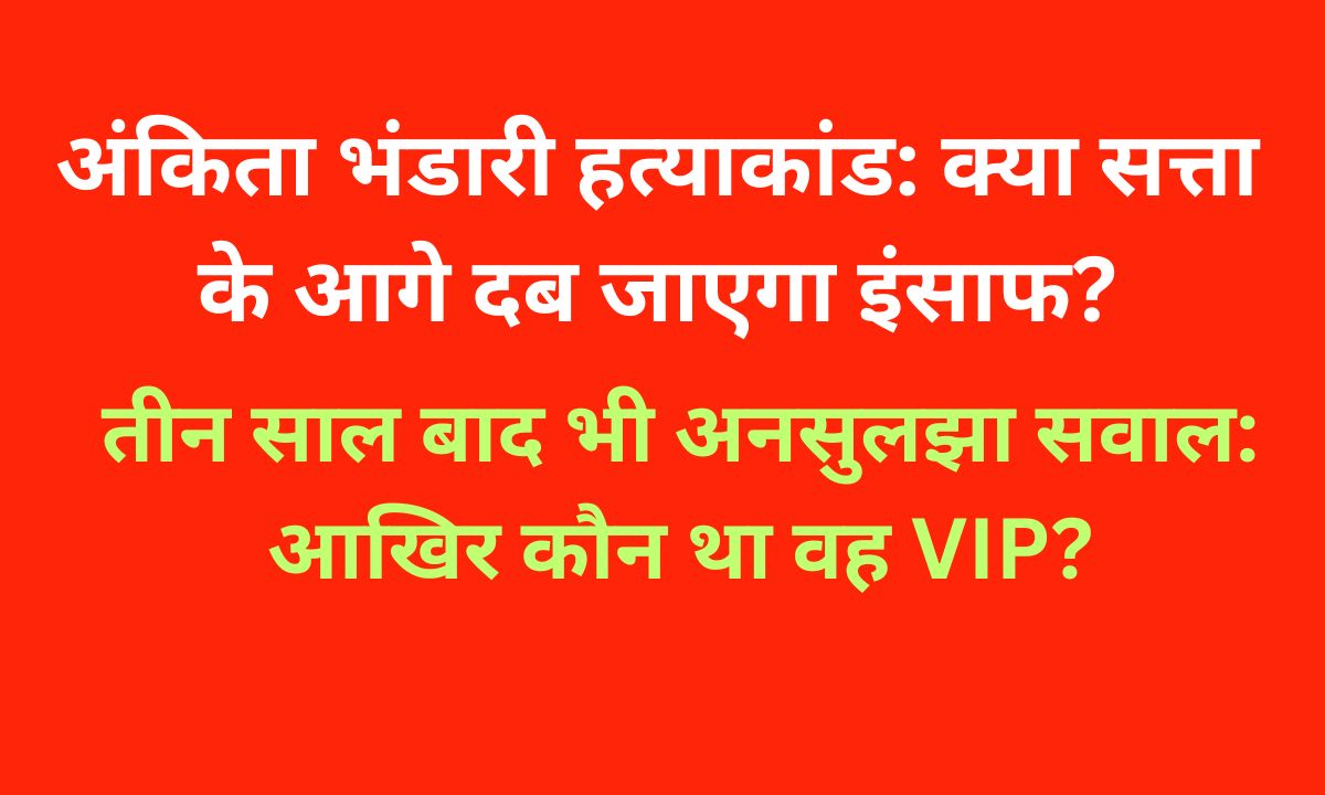 अंकिता भंडारी हत्याकांड: नए आरोप, कांग्रेस का हमला और VIP की गुत्थी