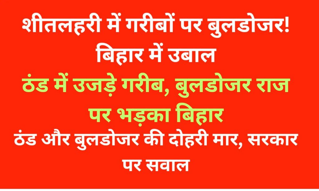 शीतलहरी में गरीबों पर बुलडोजर: बिहार में फूटा जनआक्रोश