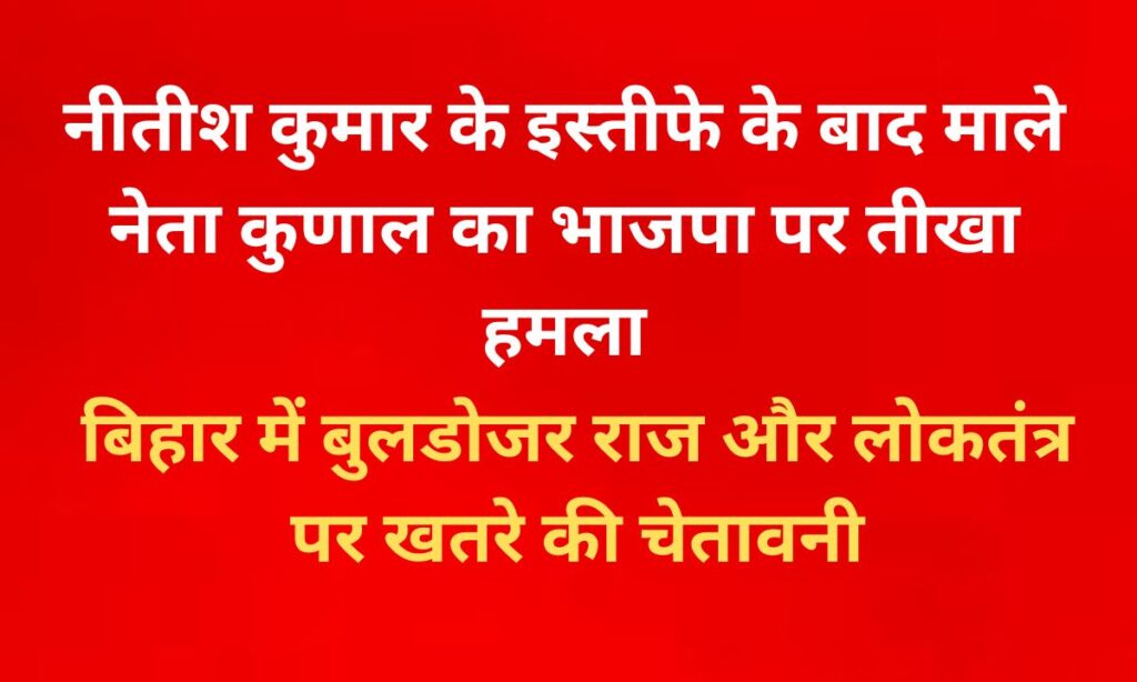 बिहार में बुलडोजर राज की आशंका: माले नेता कुणाल का बड़ा हमला लोकतंत्र पर खतरे की चेतावनी