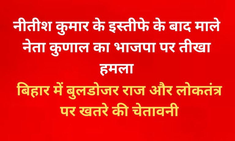 बिहार में बुलडोजर राज की आशंका: माले नेता कुणाल का बड़ा हमला लोकतंत्र पर खतरे की चेतावनी