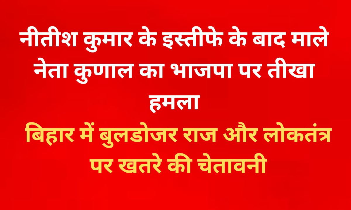 बिहार में बुलडोजर राज की आशंका: माले नेता कुणाल का बड़ा हमला लोकतंत्र पर खतरे की चेतावनी